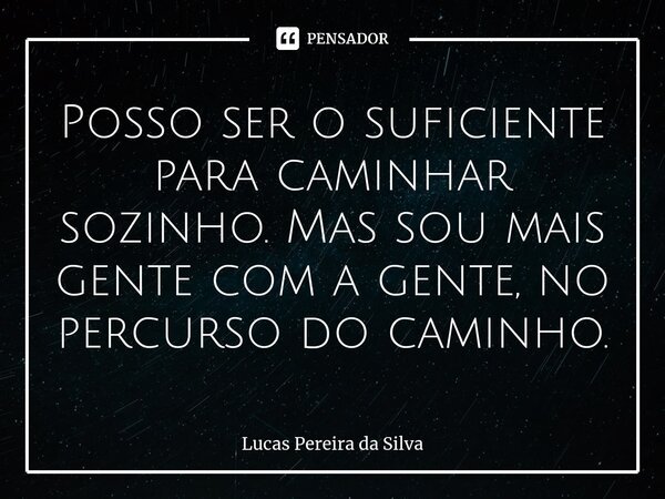 Posso ser o suficiente para caminhar sozinho. Mas sou mais gente com a gente, no percurso do caminho.... Frase de Lucas Pereira da Silva.