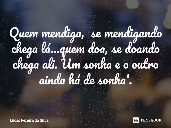 Quem mendiga, se mendigando chega lá...quem doa, se doando chega ali. Um sonha e o outro ainda há de sonha'.... Frase de Lucas Pereira da Silva.