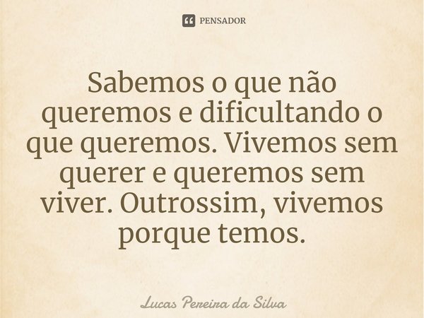 Sabemos o que não queremos e dificultando o que queremos⁠. Vivemos sem querer e queremos sem viver. Outrossim, vivemos porque temos.... Frase de Lucas Pereira da Silva.