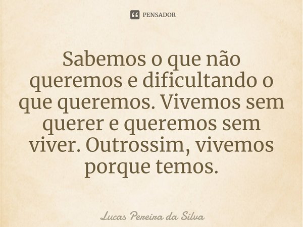 Sabemos o que não queremos e dificultando o que queremos⁠. Vivemos sem querer e queremos sem viver. Outrossim, vivemos porque temos.... Frase de Lucas Pereira da Silva.