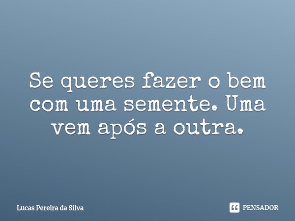 ⁠⁠Se queres fazer o bem com uma semente. Uma vem após a outra.... Frase de Lucas Pereira da Silva.