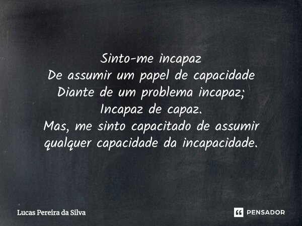 ⁠Sinto-me incapaz De assumir um papel de capacidade Diante de um problema incapaz; Incapaz de capaz. Mas, me sinto capacitado de assumir qualquer capacidade da ... Frase de Lucas Pereira da Silva.