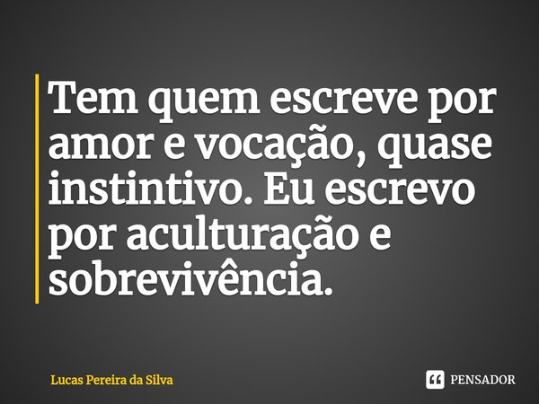 ⁠Tem quem escreve por amor e vocação, quase instintivo. Eu escrevo por aculturação e sobrevivência.... Frase de Lucas Pereira da Silva.