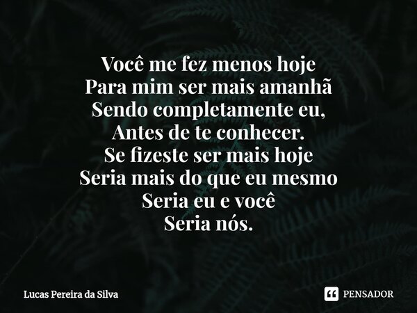 Você me fez menos hoje Para mim ser mais amanhã Sendo completamente eu, Antes de te conhecer.⁠ Se fizeste ser mais hoje Seria mais do que eu mesmo Seria eu e vo... Frase de Lucas Pereira da Silva.