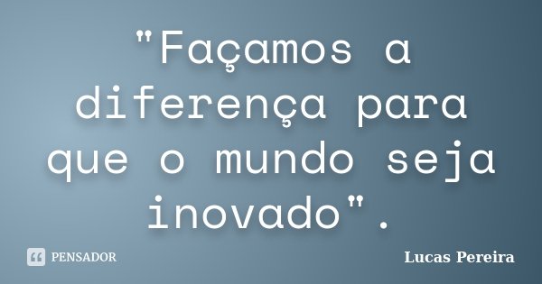 "Façamos a diferença para que o mundo seja inovado".... Frase de Lucas Pereira.