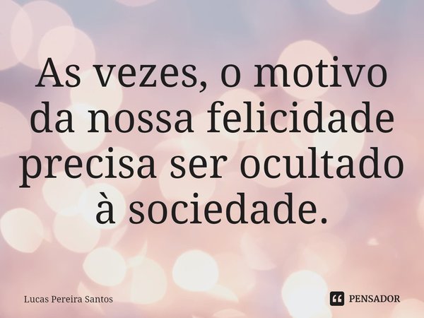 ⁠As vezes, o motivo da nossa felicidade precisa ser ocultado à sociedade.... Frase de Lucas Pereira Santos.