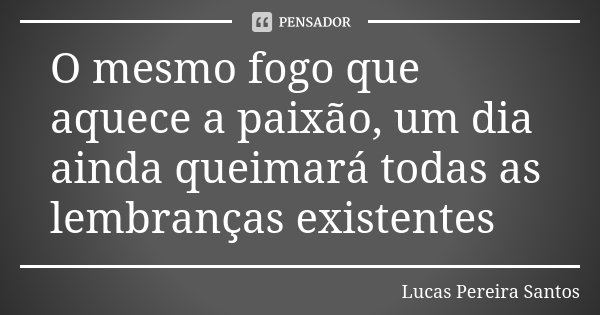 O mesmo fogo que aquece a paixão, um dia ainda queimará todas as lembranças existentes... Frase de Lucas Pereira Santos.
