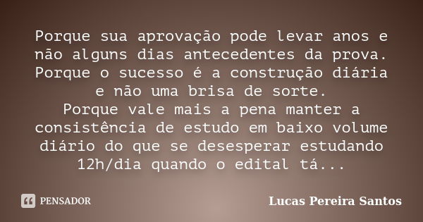 Porque sua aprovação pode levar anos e não alguns dias antecedentes da prova. Porque o sucesso é a construção diária e não uma brisa de sorte. Porque vale mais ... Frase de Lucas Pereira Santos.