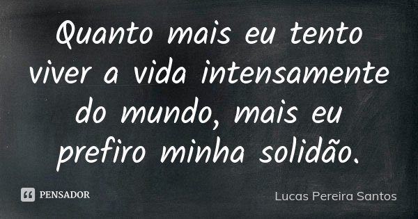 Quanto mais eu tento viver a vida intensamente do mundo, mais eu prefiro minha solidão.... Frase de Lucas Pereira Santos.