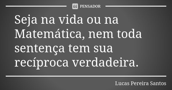 Seja na vida ou na Matemática, nem toda sentença tem sua recíproca verdadeira.... Frase de Lucas Pereira Santos.