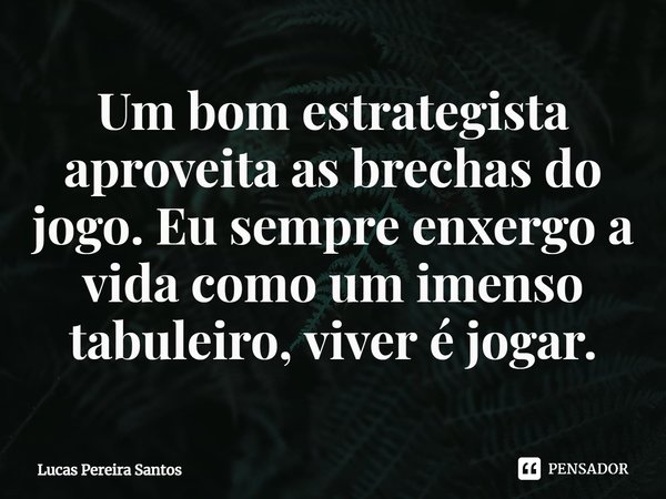 ⁠Um bom estrategista aproveita as brechas do jogo. Eu sempre enxergo a vida como um imenso tabuleiro, viver é jogar.... Frase de Lucas Pereira Santos.