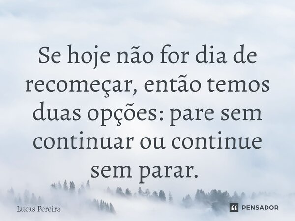 Se hoje não for dia de recomeçar, então temos duas opções: pare sem continuar ou continue sem parar. ⁠... Frase de Lucas Pereira.