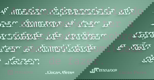 A maior hipocrisia do ser humano é ter a capacidade de cobrar e não ter a humildade de fazer.... Frase de Lucas Peres.