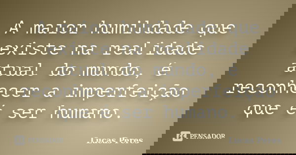 A maior humildade que existe na realidade atual do mundo, é reconhecer a imperfeição que é ser humano.... Frase de Lucas Peres.