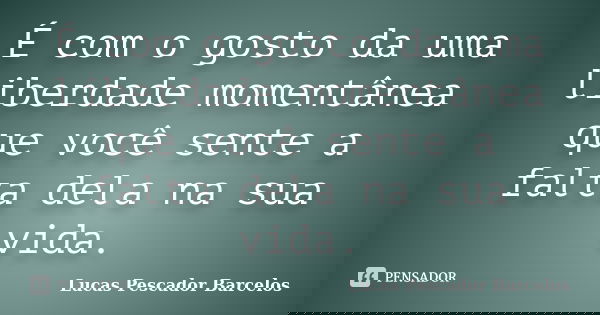 É com o gosto da uma liberdade momentânea que você sente a falta dela na sua vida.... Frase de Lucas Pescador Barcelos.
