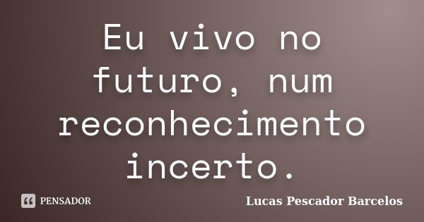 Eu vivo no futuro, num reconhecimento incerto.... Frase de Lucas Pescador Barcelos.