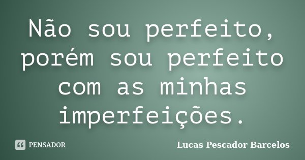 Não sou perfeito, porém sou perfeito com as minhas imperfeições.... Frase de Lucas Pescador Barcelos.