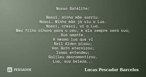 Nosso Satélite: Nasci, minha mãe sorriu. Nasci. Minha mãe já viu a Lua. Nasci, cresci, vi a Lua. Meu filho olhará para o céu, e ela sempre será sua; Sua amante.... Frase de Lucas Pescador Barcelos.