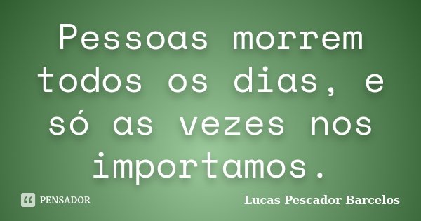 Pessoas morrem todos os dias, e só as vezes nos importamos.... Frase de Lucas Pescador Barcelos.