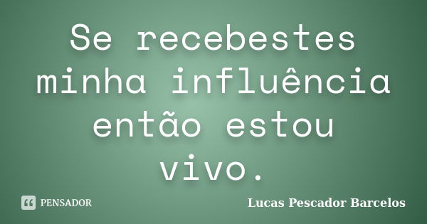 Se recebestes minha influência então estou vivo.... Frase de Lucas Pescador Barcelos.