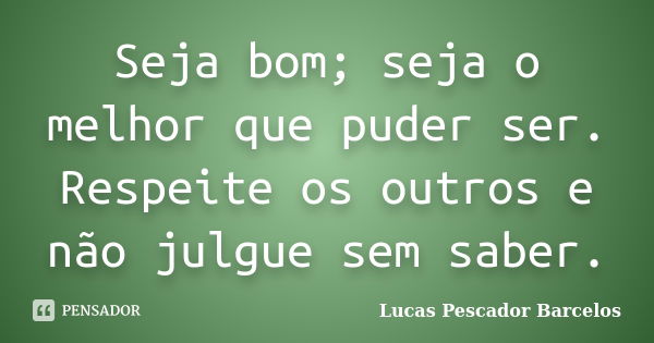 Seja bom; seja o melhor que puder ser. Respeite os outros e não julgue sem saber.... Frase de Lucas Pescador Barcelos.