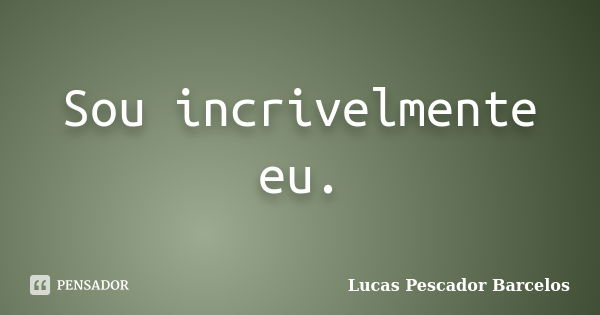 Sou incrivelmente eu.... Frase de Lucas Pescador Barcelos.