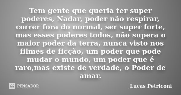 Tem gente que queria ter super poderes, Nadar, poder não respirar, correr fora do normal, ser super forte, mas esses poderes todos, não supera o maior poder da ... Frase de Lucas Petriconi.