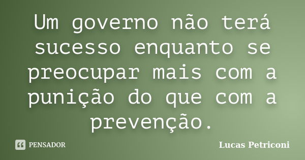 Um governo não terá sucesso enquanto se preocupar mais com a punição do que com a prevenção.... Frase de Lucas Petriconi.