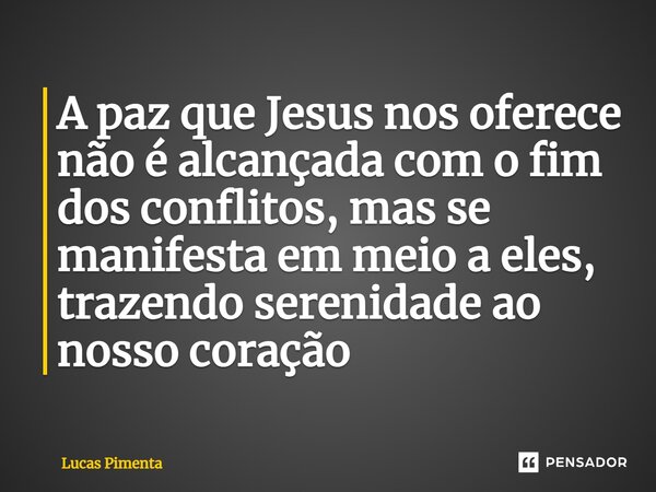 A paz que Jesus nos oferece não é alcançada com o fim dos conflitos, mas se manifesta em meio a eles, trazendo serenidade ao nosso coração... Frase de Lucas Pimenta.