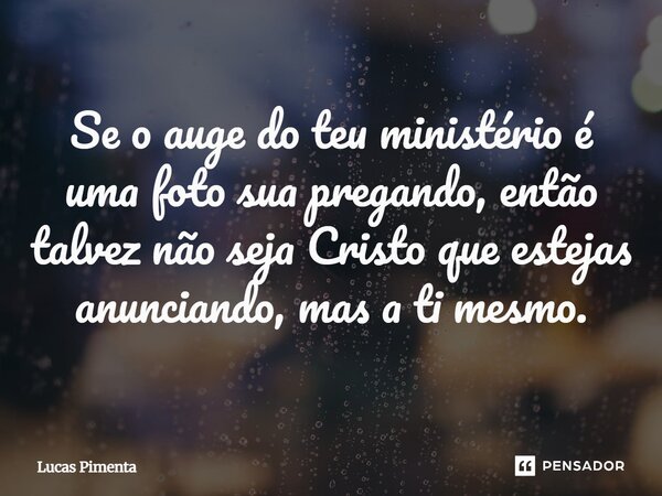 ⁠Se o auge do teu ministério é uma foto sua pregando, então talvez não seja Cristo que estejas anunciando, mas a ti mesmo.... Frase de Lucas Pimenta.