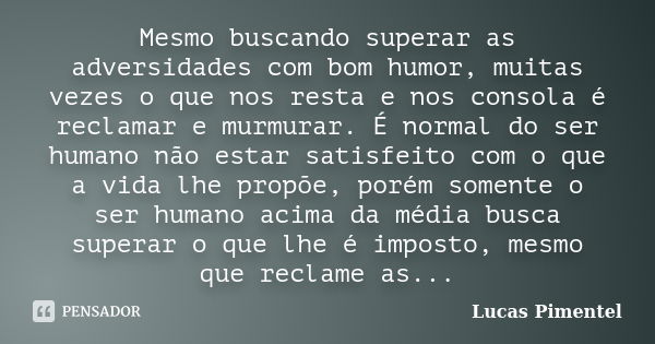 Mesmo buscando superar as adversidades com bom humor, muitas vezes o que nos resta e nos consola é reclamar e murmurar. É normal do ser humano não estar satisfe... Frase de Lucas Pimentel.