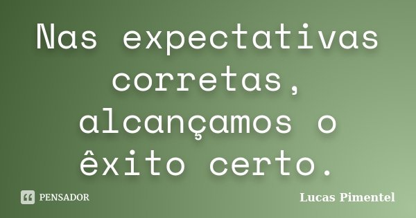 Nas expectativas corretas, alcançamos o êxito certo.... Frase de Lucas Pimentel.