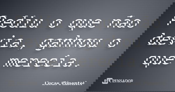 Pediu o que não devia, ganhou o que merecia.... Frase de Lucas Pimentel.