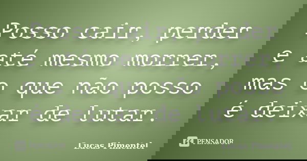 Posso cair, perder e até mesmo morrer, mas o que não posso é deixar de lutar.... Frase de Lucas Pimentel.
