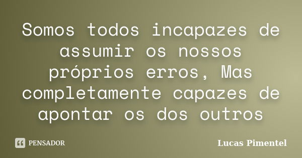 Somos todos incapazes de assumir os nossos próprios erros, Mas completamente capazes de apontar os dos outros... Frase de Lucas Pimentel.