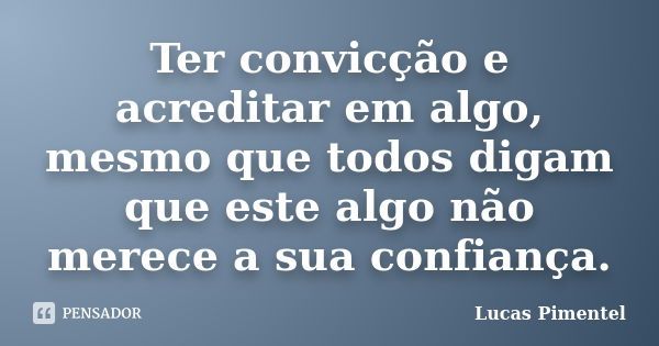 Ter convicção e acreditar em algo, mesmo que todos digam que este algo não merece a sua confiança.... Frase de Lucas Pimentel.