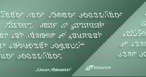 Todos nós temos escolhas a fazer, mas o grande dilema do homem é quando e como deverão seguir com suas escolhas.... Frase de Lucas Pimentel.