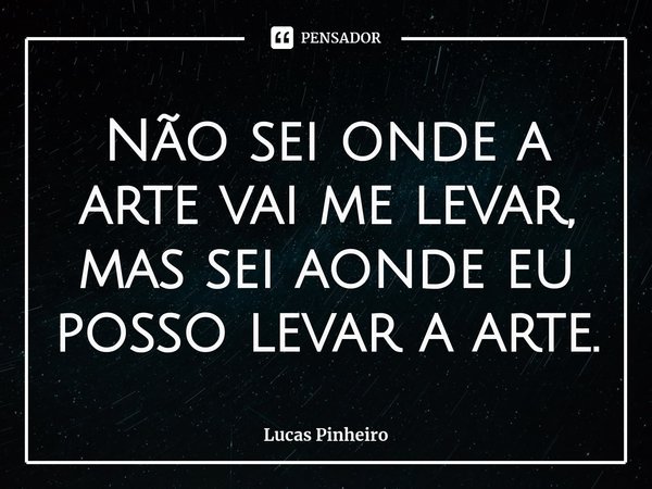 ⁠Não sei onde a arte vai me levar, mas sei aonde eu posso levar a arte.... Frase de Lucas Pinheiro.