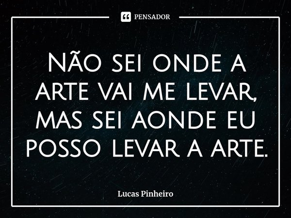 ⁠Não sei onde a arte vai me levar, mas sei aonde eu posso levar a arte.... Frase de Lucas Pinheiro.