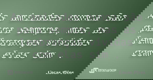 As amizades nunca são para sempre, mas as lembranças vividas com elas sim .... Frase de Lucas Pires.