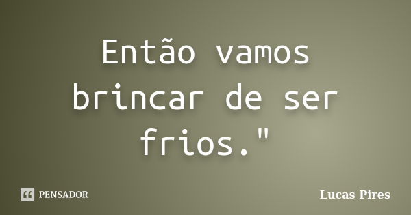 Então vamos brincar de ser frios."... Frase de Lucas Pires.