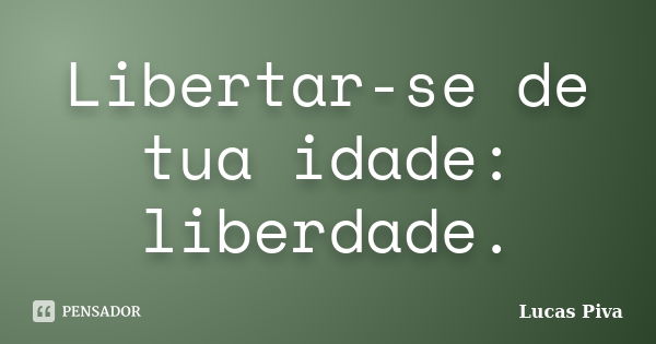 Libertar-se de tua idade: liberdade.... Frase de Lucas Piva.