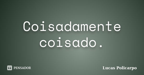 Coisadamente coisado.... Frase de Lucas Policarpo.