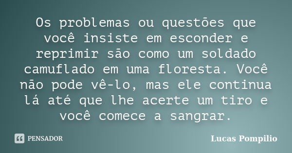 Os problemas ou questões que você insiste em esconder e reprimir são como um soldado camuflado em uma floresta. Você não pode vê-lo, mas ele continua lá até que... Frase de Lucas Pompilio.