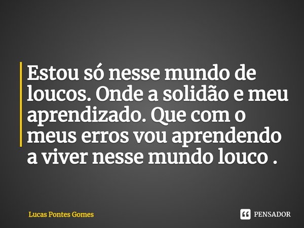 ⁠Estou só nesse mundo de loucos. Onde a solidão e meu aprendizado. Que com o meus erros vou aprendendo a viver nesse mundo louco .... Frase de Lucas Pontes Gomes.