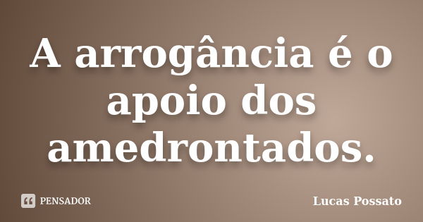 A arrogância é o apoio dos amedrontados.... Frase de Lucas Possato.