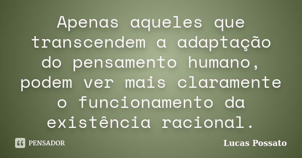 Apenas aqueles que transcendem a adaptação do pensamento humano, podem ver mais claramente o funcionamento da existência racional.... Frase de Lucas Possato.