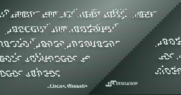 O amor em si não dói, mas possui um notável potencial para provocar as mais diversas e intensas dores.... Frase de Lucas Possato.