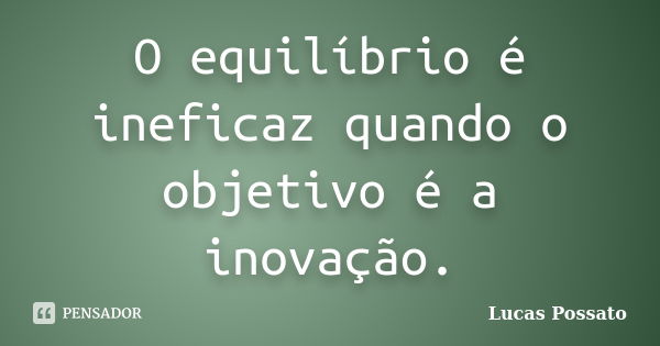 O equilíbrio é ineficaz quando o objetivo é a inovação.... Frase de Lucas Possato.