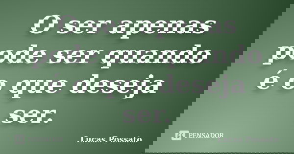 O ser apenas pode ser quando é o que deseja ser.... Frase de Lucas Possato.